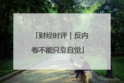 财经时评｜反内卷不能只靠自觉