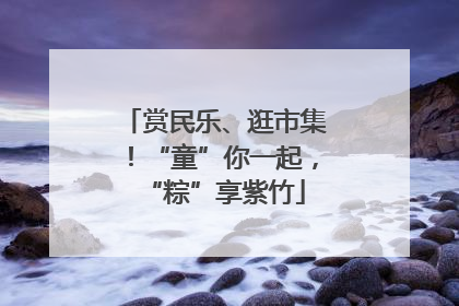 赏民乐、逛市集！“童”你一起，“粽”享紫竹