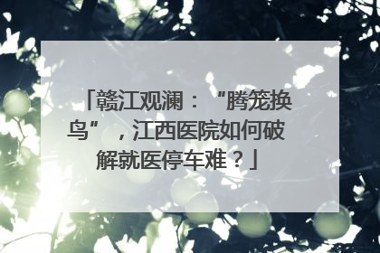赣江观澜：“腾笼换鸟”，江西医院如何破解就医停车难？