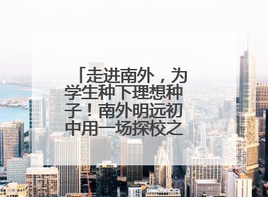 走进南外，为学生种下理想种子！南外明远初中用一场探校之旅庆“六一”