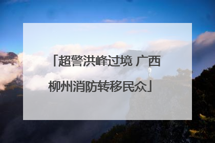 超警洪峰过境 广西柳州消防转移民众