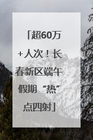 超60万+人次！长春新区端午假期“热”点四射