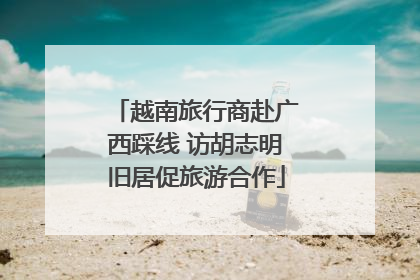越南旅行商赴广西踩线 访胡志明旧居促旅游合作