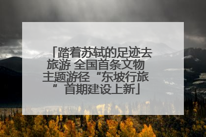 踏着苏轼的足迹去旅游 全国首条文物主题游径“东坡行旅”首期建设上新