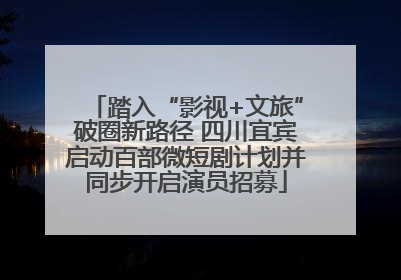 踏入“影视+文旅”破圈新路径 四川宜宾启动百部微短剧计划并同步开启演员招募