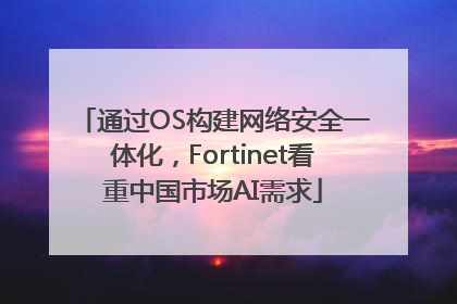 通过OS构建网络安全一体化，Fortinet看重中国市场AI需求