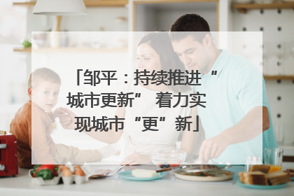 邹平：持续推进“城市更新” 着力实现城市“更”新
