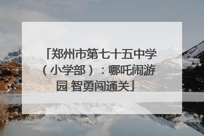 郑州市第七十五中学（小学部）：哪吒闹游园 智勇闯通关