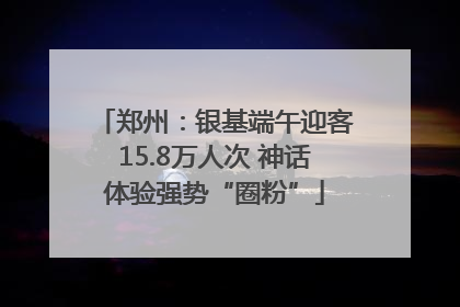 郑州：银基端午迎客15.8万人次 神话体验强势“圈粉”