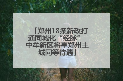 郑州18条新政打通同城化“经脉” 中牟新区将享郑州主城同等待遇