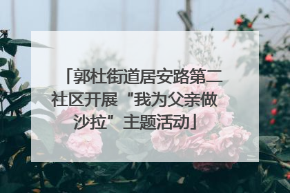 郭杜街道居安路第二社区开展“我为父亲做沙拉”主题活动