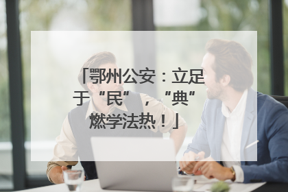 鄂州公安：立足于“民”，“典”燃学法热！