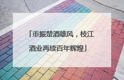 重振楚酒雄风，枝江酒业再续百年辉煌