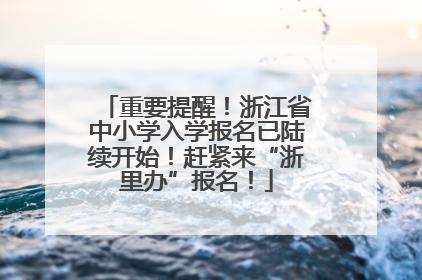 重要提醒！浙江省中小学入学报名已陆续开始！赶紧来“浙里办”报名！
