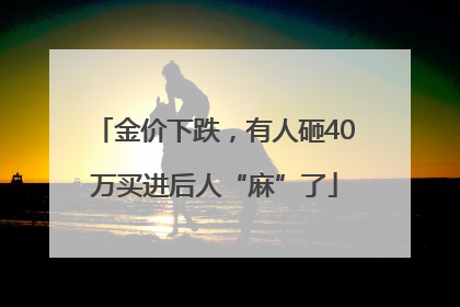 金价下跌，有人砸40万买进后人“麻”了