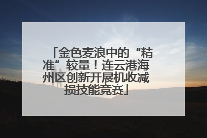 金色麦浪中的“精准”较量！连云港海州区创新开展机收减损技能竞赛