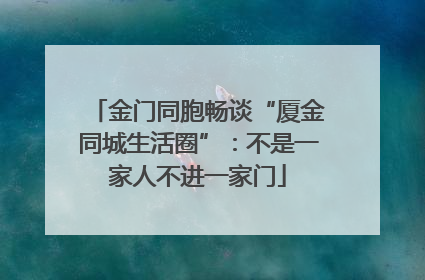 金门同胞畅谈“厦金同城生活圈”：不是一家人不进一家门