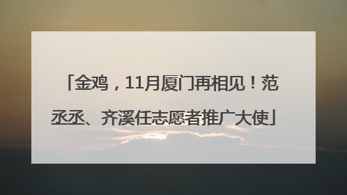 金鸡，11月厦门再相见！范丞丞、齐溪任志愿者推广大使