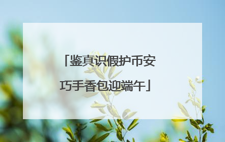 鉴真识假护币安 巧手香包迎端午