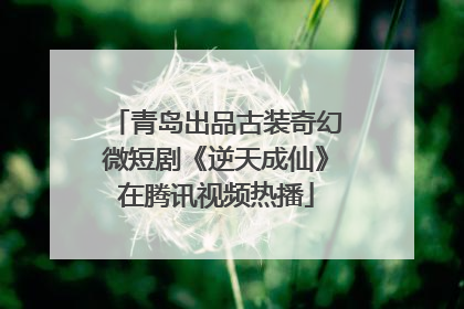 青岛出品古装奇幻微短剧《逆天成仙》在腾讯视频热播