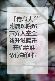 青岛大学附属医院超声介入室全新升级搬迁 开启精准诊疗新征程