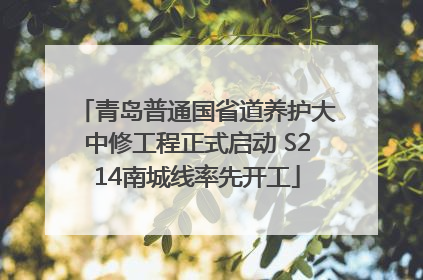 青岛普通国省道养护大中修工程正式启动 S214南城线率先开工