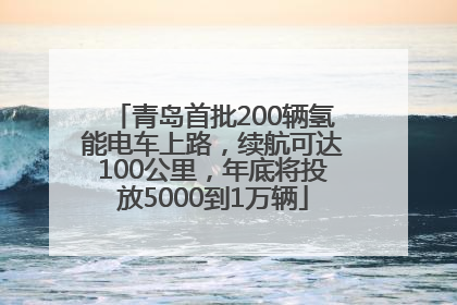 青岛首批200辆氢能电车上路，续航可达100公里，年底将投放5000到1万辆