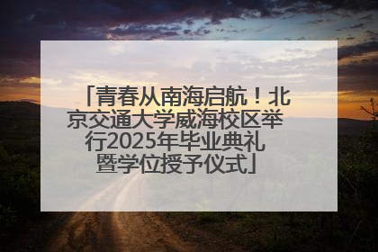 青春从南海启航！北京交通大学威海校区举行2025年毕业典礼暨学位授予仪式