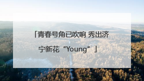 青春号角已吹响 秀出济宁新花“Young”