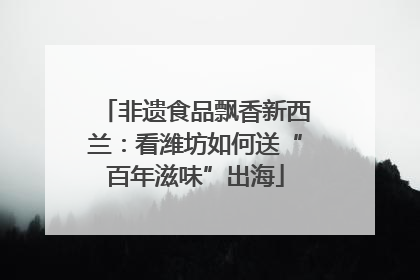 非遗食品飘香新西兰：看潍坊如何送“百年滋味”出海