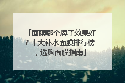 面膜哪个牌子效果好？十大补水面膜排行榜，选购面膜指南