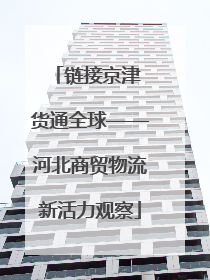 链接京津 货通全球——河北商贸物流新活力观察