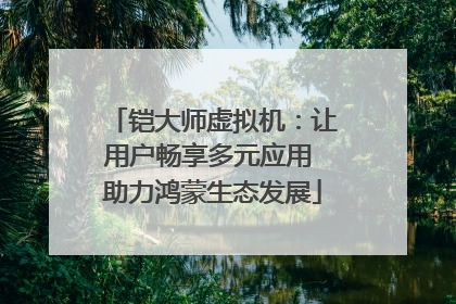 铠大师虚拟机：让用户畅享多元应用 助力鸿蒙生态发展
