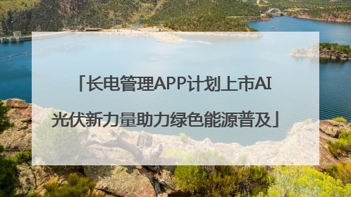 长电管理APP计划上市AI光伏新力量助力绿色能源普及