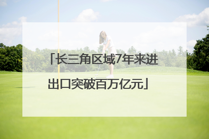 长三角区域7年来进出口突破百万亿元