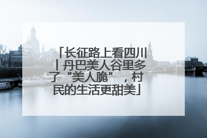 长征路上看四川丨丹巴美人谷里多了“美人脆”，村民的生活更甜美