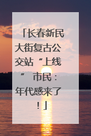 长春新民大街复古公交站“上线” 市民：年代感来了！