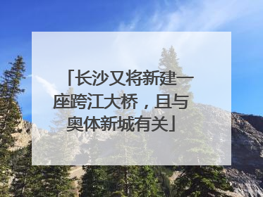 长沙又将新建一座跨江大桥，且与奥体新城有关