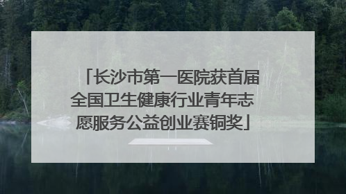长沙市第一医院获首届全国卫生健康行业青年志愿服务公益创业赛铜奖