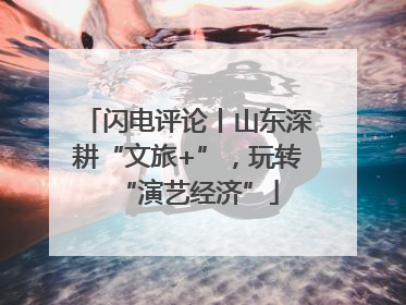 闪电评论丨山东深耕“文旅+”，玩转“演艺经济”