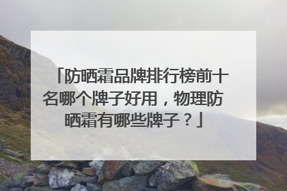 防晒霜品牌排行榜前十名哪个牌子好用，物理防晒霜有哪些牌子？