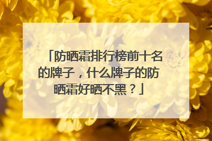 防晒霜排行榜前十名的牌子，什么牌子的防晒霜好晒不黑？