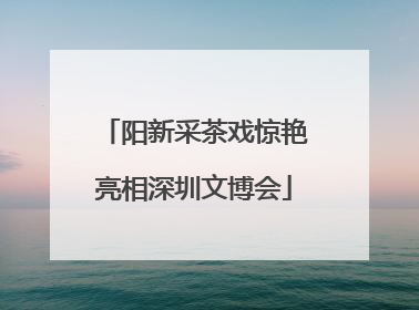 阳新采茶戏惊艳亮相深圳文博会