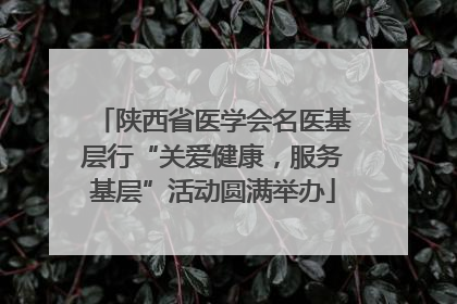 陕西省医学会名医基层行“关爱健康，服务基层”活动圆满举办
