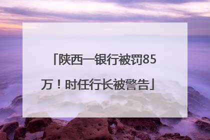 陕西一银行被罚85万！时任行长被警告