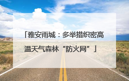 雅安雨城：多举措织密高温天气森林“防火网”