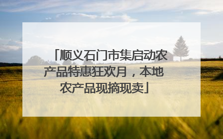 顺义石门市集启动农产品特惠狂欢月，本地农产品现摘现卖