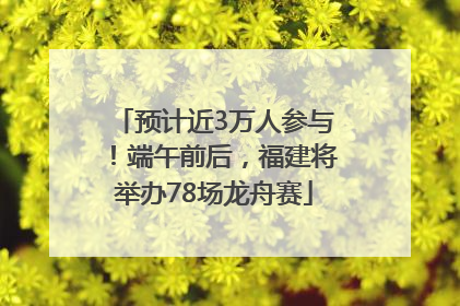 预计近3万人参与！端午前后，福建将举办78场龙舟赛