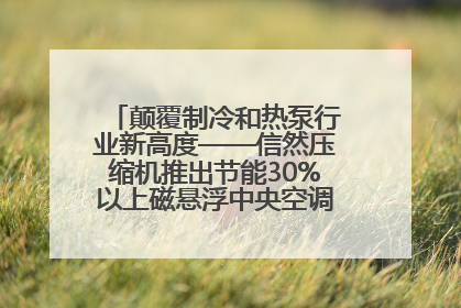 颠覆制冷和热泵行业新高度——信然压缩机推出节能30%以上磁悬浮中央空调和磁悬浮热泵