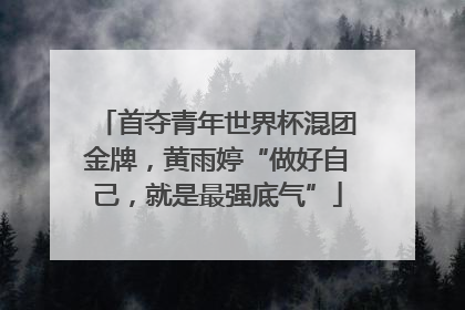 首夺青年世界杯混团金牌，黄雨婷“做好自己，就是最强底气”